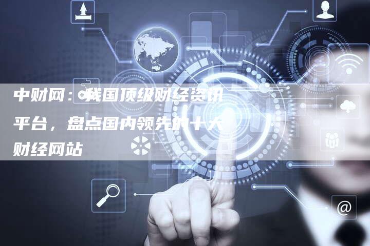 中财网：我国顶级财经资讯平台，盘点国内领先的十大财经网站