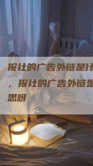 报社的广告外链是什么意思，报社的广告外链是什么意思呀