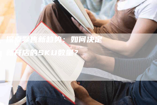 探索零售新趋势：如何决定新开店的SKU数量？