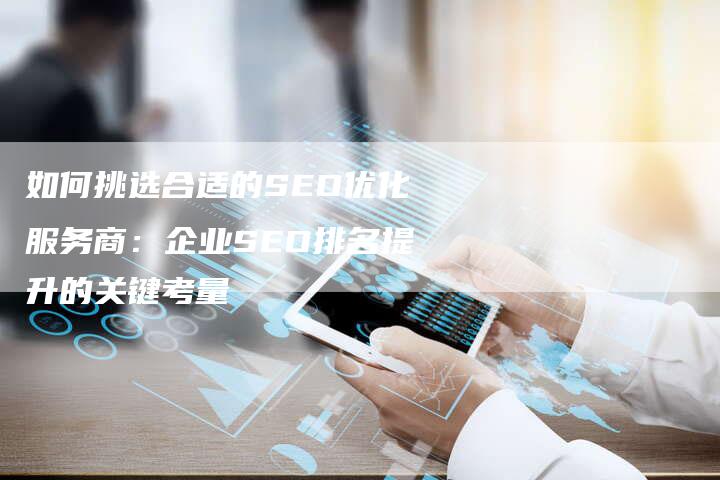 如何挑选合适的SEO优化服务商：企业SEO排名提升的关键考量