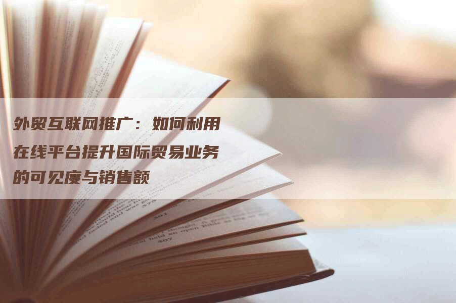 外贸互联网推广：如何利用在线平台提升国际贸易业务的可见度与销售额
