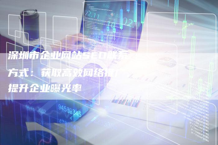 深圳市企业网站SEO联系方式：获取高效网络推广，提升企业曝光率
