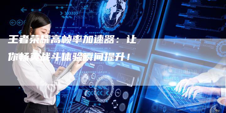 王者荣耀高帧率加速器：让你畅爽战斗体验瞬间提升！