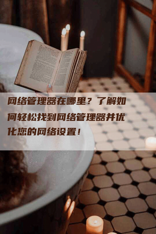 网络管理器在哪里？了解如何轻松找到网络管理器并优化您的网络设置！