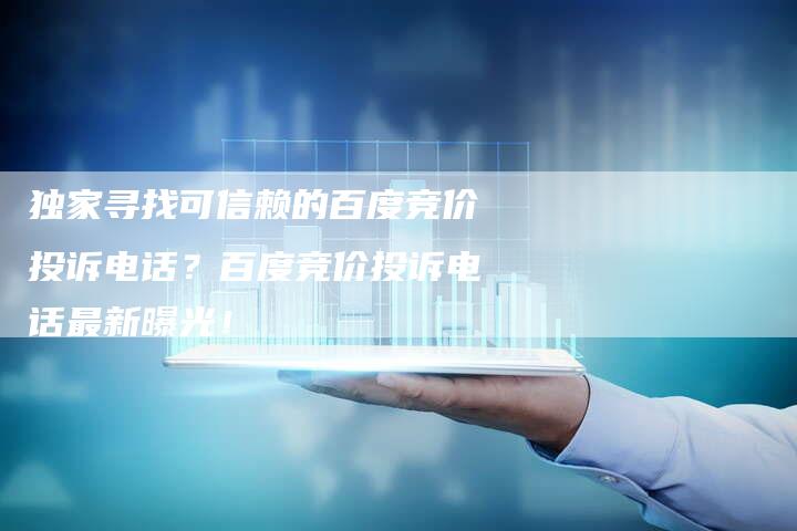 独家寻找可信赖的百度竞价投诉电话？百度竞价投诉电话最新曝光！