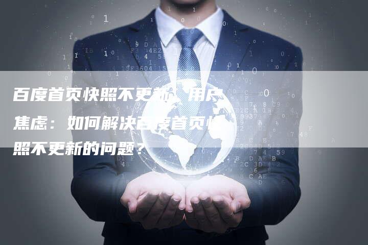 百度首页快照不更新，用户焦虑：如何解决百度首页快照不更新的问题？