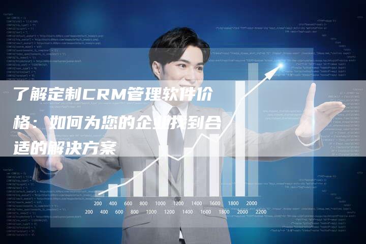 了解定制CRM管理软件价格：如何为您的企业找到合适的解决方案