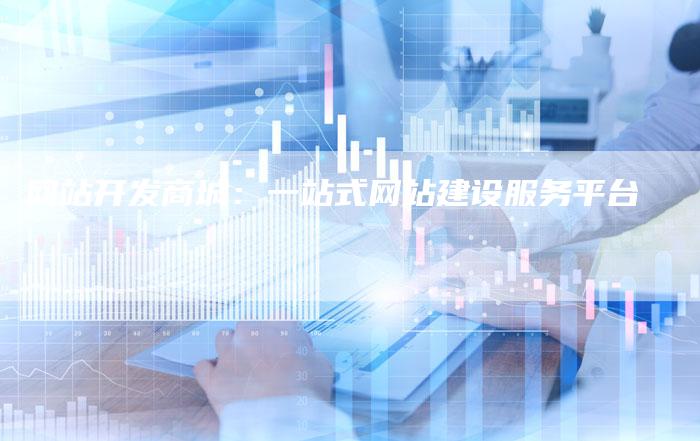 网站开发商城：一站式网站建设服务平台