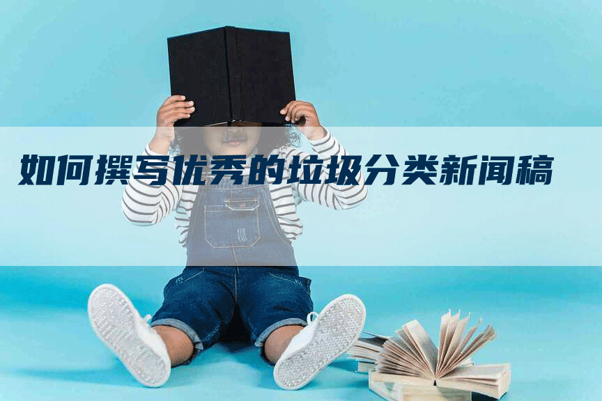 如何撰写优秀的垃圾分类新闻稿