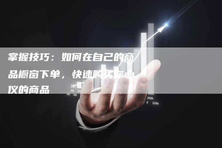 掌握技巧：如何在自己的商品橱窗下单，快速购买你心仪的商品