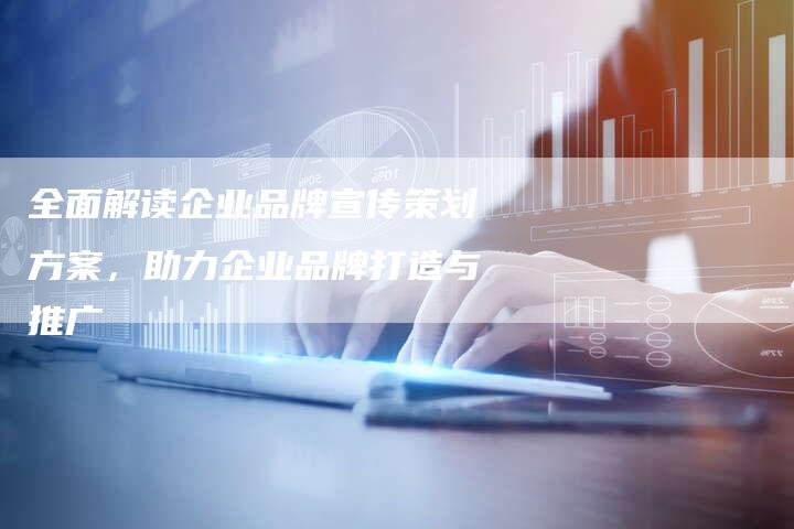 全面解读企业品牌宣传策划方案，助力企业品牌打造与推广