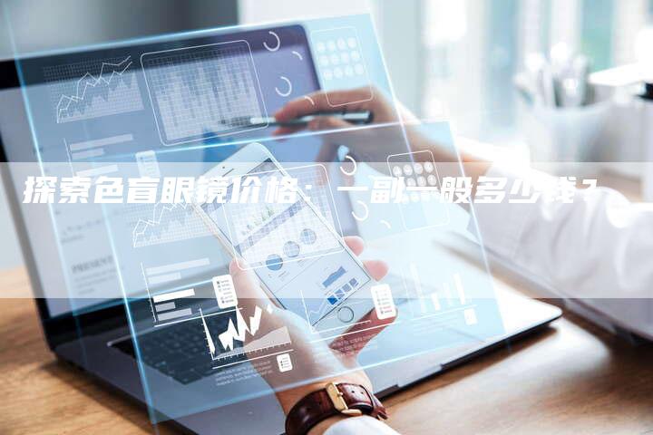 探索色盲眼镜价格：一副一般多少钱？