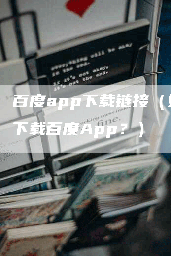 百度app下载链接（如何下载百度App？）