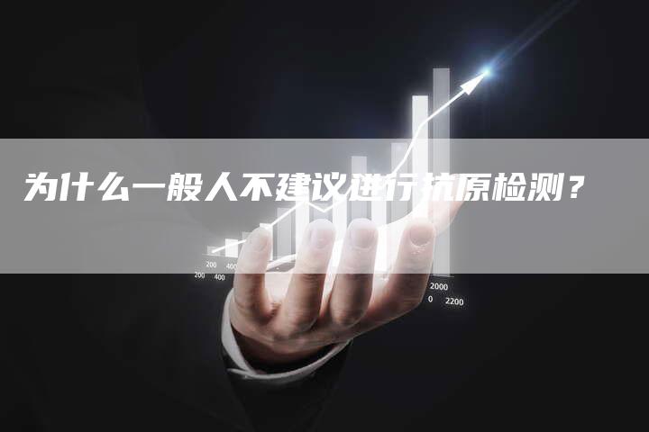 为什么一般人不建议进行抗原检测？