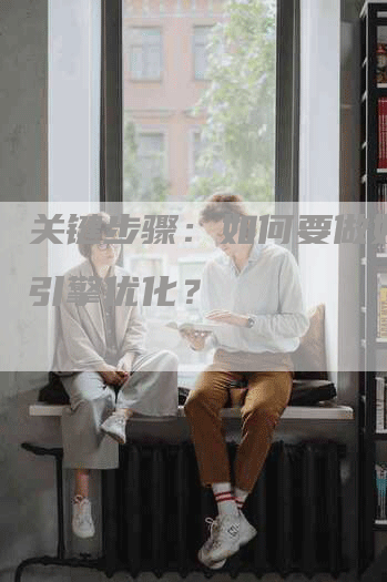 关键步骤：如何要做好搜索引擎优化？