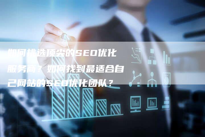 如何挑选顶尖的SEO优化服务商？如何找到最适合自己网站的SEO优化团队？