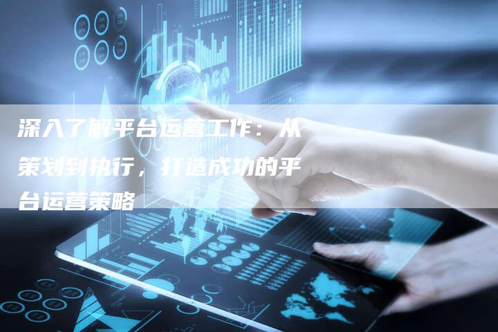 深入了解平台运营工作：从策划到执行，打造成功的平台运营策略