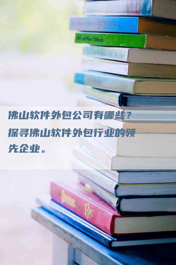 佛山软件外包公司有哪些？探寻佛山软件外包行业的领先企业。