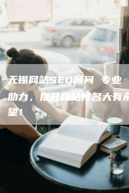 无锡网站SEO顾问 专业助力，提升网站排名大有希望！