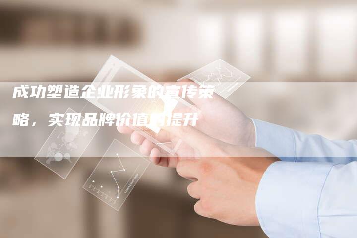 成功塑造企业形象的宣传策略，实现品牌价值的提升