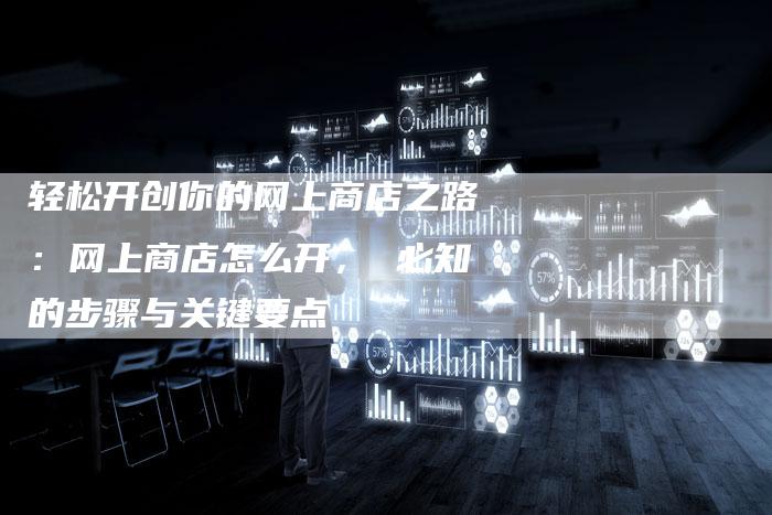 轻松开创你的网上商店之路：网上商店怎么开， 必知的步骤与关键要点