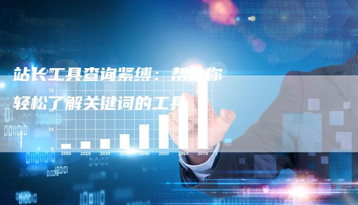 站长工具查询紧缚：帮助你轻松了解关键词的工具