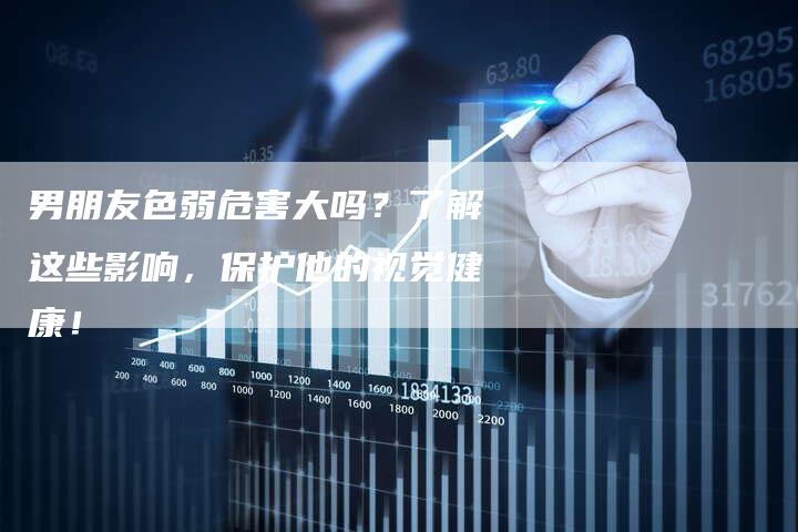 男朋友色弱危害大吗?了解这些影响,保护他的视觉健康!-帮发外链网