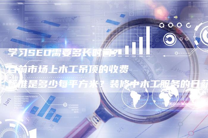 学习SEO需要多长时间？目前市场上木工吊顶的收费标准是多少每平方米？装修中木工服务的日薪价格是多少？