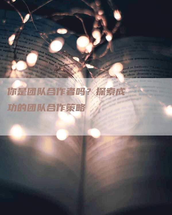 你是团队合作者吗？探索成功的团队合作策略