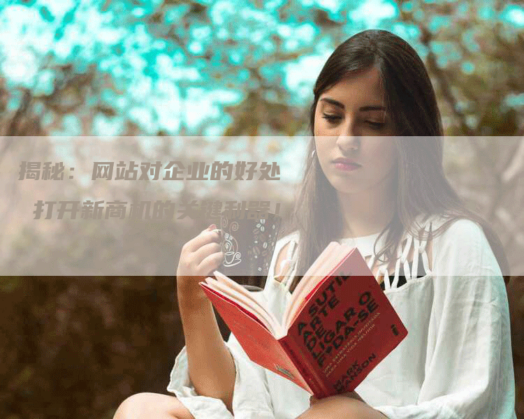 揭秘：网站对企业的好处  打开新商机的关键利器！