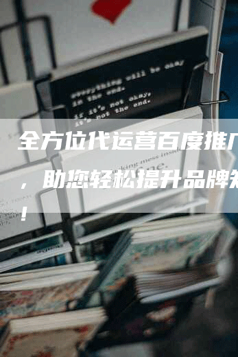 全方位代运营百度推广服务，助您轻松提升品牌知名度！