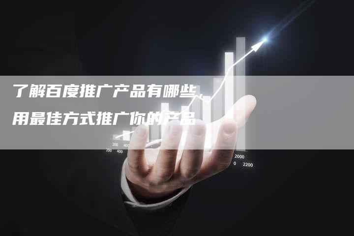 了解百度推广产品有哪些，用最佳方式推广你的产品