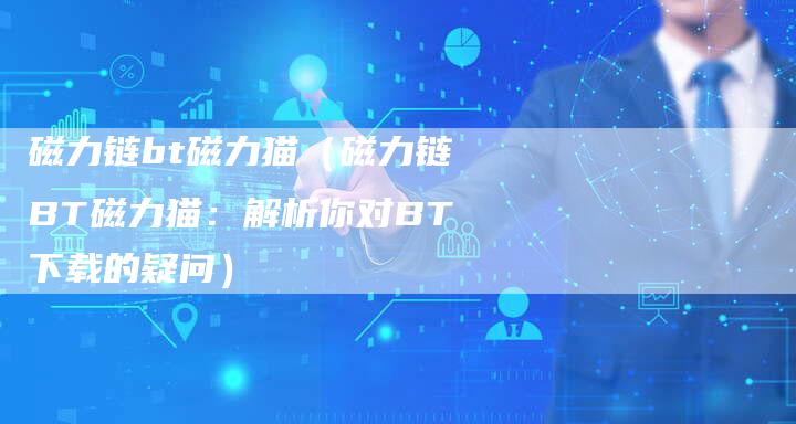 磁力链bt磁力猫（磁力链BT磁力猫：解析你对BT下载的疑问）