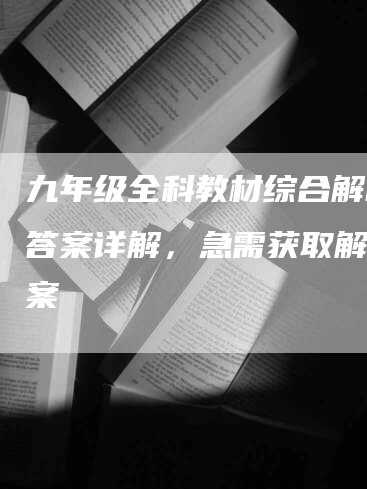 九年级全科教材综合解析及答案详解，急需获取解析答案