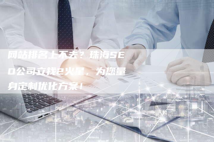 网站排名上不去？珠海SEO公司立找2火星，为您量身定制优化方案！