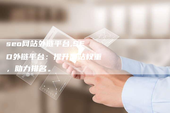 seo网站外链平台,SEO外链平台：提升网站权重，助力排名。