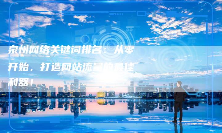 泉州网络关键词排名：从零开始，打造网站流量的最佳利器！