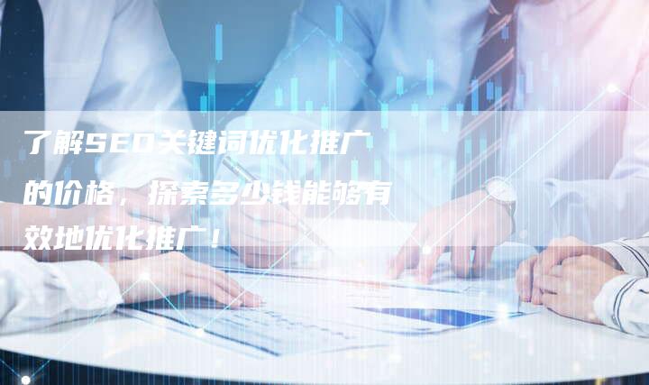 了解SEO关键词优化推广的价格，探索多少钱能够有效地优化推广！