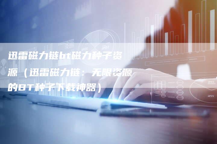 迅雷磁力链bt磁力种子资源（迅雷磁力链：无限资源的BT种子下载神器）