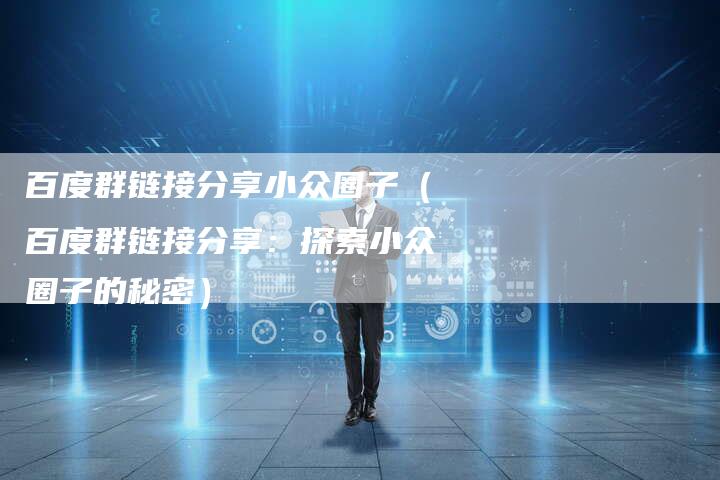 百度群链接分享小众圈子（百度群链接分享：探索小众圈子的秘密）