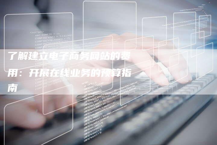 了解建立电子商务网站的费用：开展在线业务的预算指南