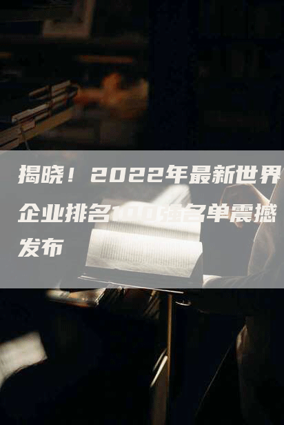 揭晓！2022年最新世界企业排名100强名单震撼发布