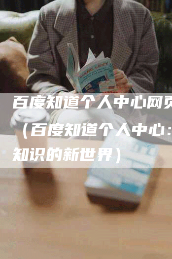 百度知道个人中心网页链接（百度知道个人中心：探索知识的新世界）