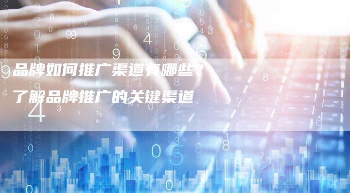 品牌如何推广渠道有哪些？了解品牌推广的关键渠道