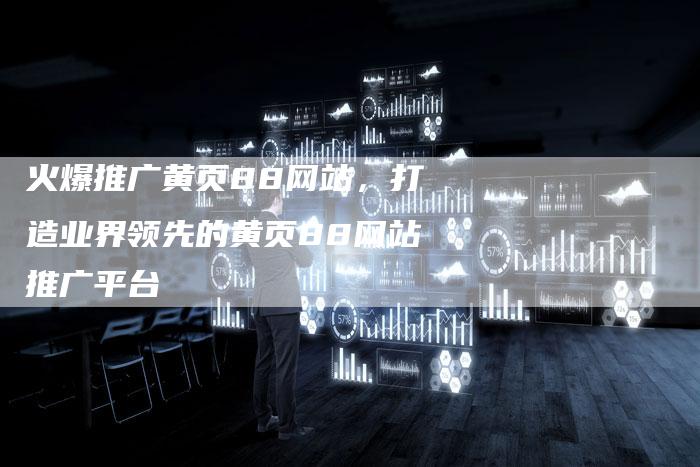 火爆推广黄页88网站，打造业界领先的黄页88网站推广平台