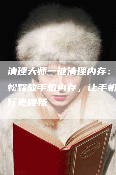 清理大师一键清理内存：轻松释放手机内存，让手机运行更顺畅