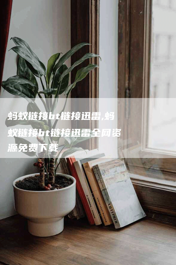 蚂蚁链接bt链接迅雷,蚂蚁链接bt链接迅雷全网资源免费下载