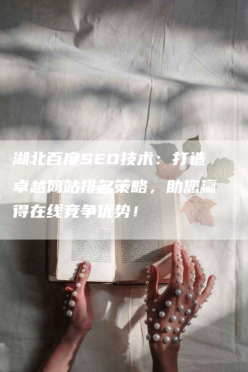 湖北百度SEO技术：打造卓越网站排名策略，助您赢得在线竞争优势！