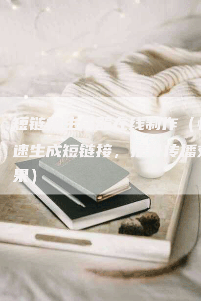 短链接生成器在线制作（快速生成短链接，提升传播效果）