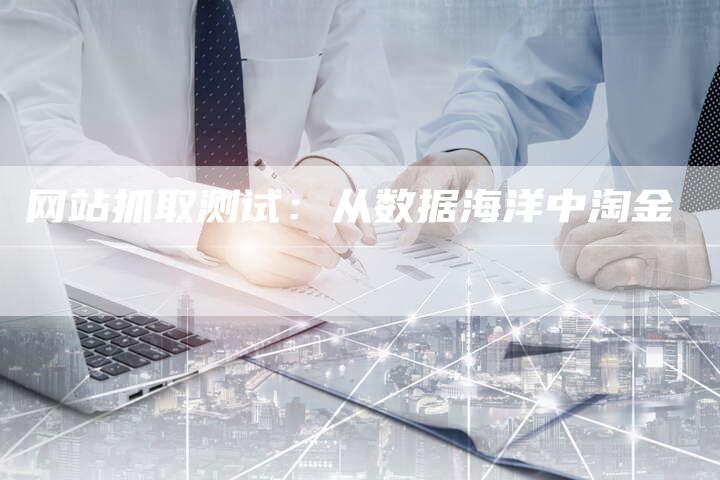 网站抓取测试：从数据海洋中淘金